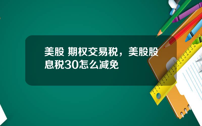 美股 期权交易税，美股股息税30怎么减免